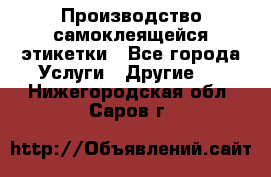 Производство самоклеящейся этикетки - Все города Услуги » Другие   . Нижегородская обл.,Саров г.